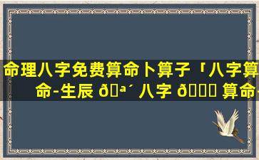 命理八字免费算命卜算子「八字算命-生辰 🪴 八字 🐒 算命-免费八字算命」